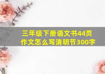 三年级下册语文书44页作文怎么写清明节300字