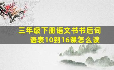 三年级下册语文书书后词语表10到16课怎么读