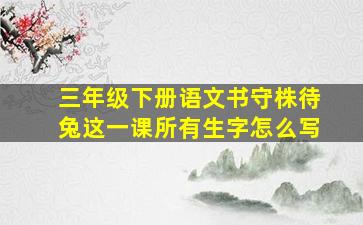 三年级下册语文书守株待兔这一课所有生字怎么写