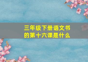 三年级下册语文书的第十六课是什么