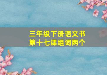 三年级下册语文书第十七课组词两个