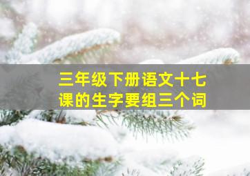 三年级下册语文十七课的生字要组三个词