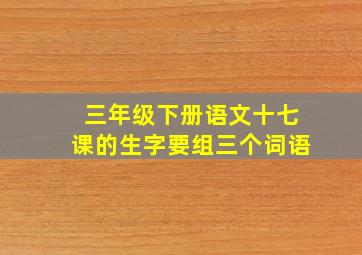 三年级下册语文十七课的生字要组三个词语