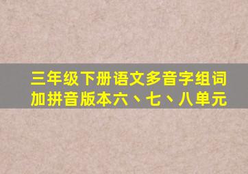 三年级下册语文多音字组词加拼音版本六丶七丶八单元