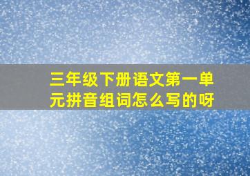 三年级下册语文第一单元拼音组词怎么写的呀