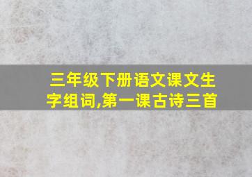 三年级下册语文课文生字组词,第一课古诗三首