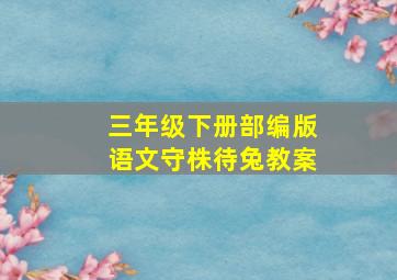 三年级下册部编版语文守株待兔教案