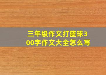 三年级作文打篮球300字作文大全怎么写