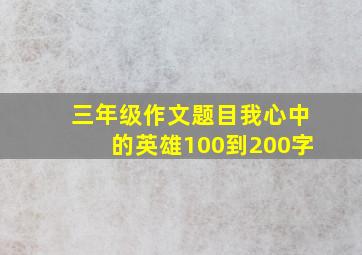 三年级作文题目我心中的英雄100到200字