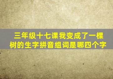 三年级十七课我变成了一棵树的生字拼音组词是哪四个字