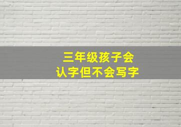 三年级孩子会认字但不会写字