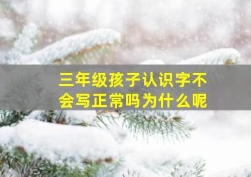 三年级孩子认识字不会写正常吗为什么呢