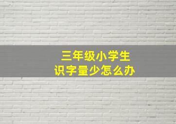 三年级小学生识字量少怎么办