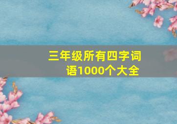 三年级所有四字词语1000个大全