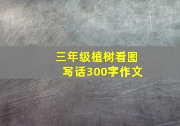 三年级植树看图写话300字作文