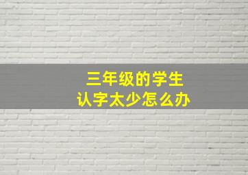 三年级的学生认字太少怎么办