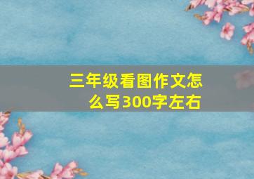 三年级看图作文怎么写300字左右