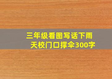 三年级看图写话下雨天校门口撑伞300字