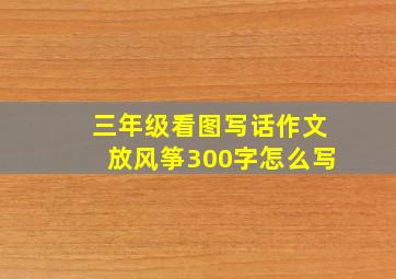 三年级看图写话作文放风筝300字怎么写