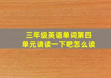 三年级英语单词第四单元请读一下吧怎么读