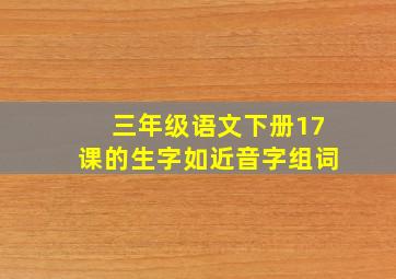 三年级语文下册17课的生字如近音字组词