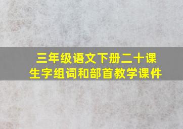 三年级语文下册二十课生字组词和部首教学课件