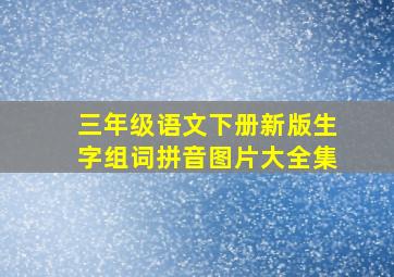 三年级语文下册新版生字组词拼音图片大全集