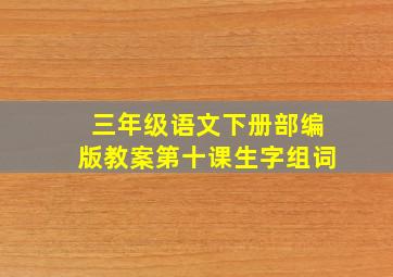 三年级语文下册部编版教案第十课生字组词