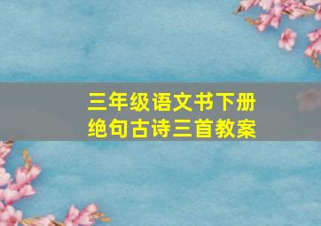 三年级语文书下册绝句古诗三首教案