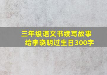 三年级语文书续写故事给李晓明过生日300字