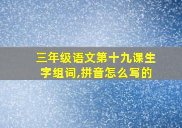 三年级语文第十九课生字组词,拼音怎么写的