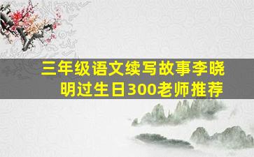 三年级语文续写故事李晓明过生日300老师推荐