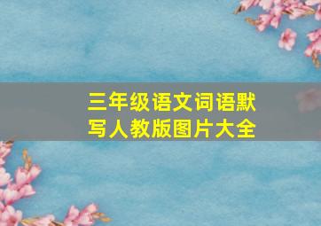 三年级语文词语默写人教版图片大全