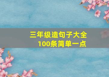 三年级造句子大全100条简单一点