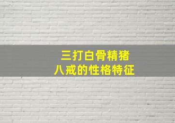 三打白骨精猪八戒的性格特征