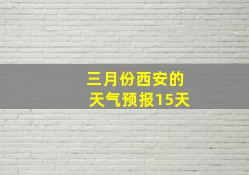 三月份西安的天气预报15天