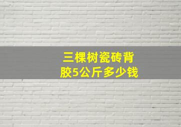 三棵树瓷砖背胶5公斤多少钱