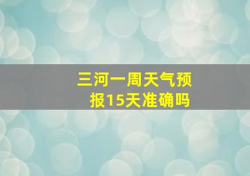 三河一周天气预报15天准确吗