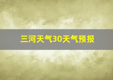 三河天气30天气预报