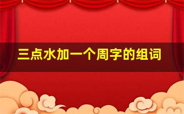 三点水加一个周字的组词