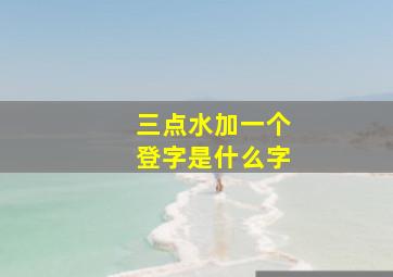 三点水加一个登字是什么字