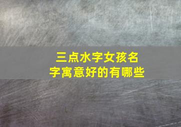 三点水字女孩名字寓意好的有哪些