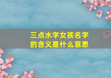 三点水字女孩名字的含义是什么意思