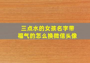 三点水的女孩名字带福气的怎么换微信头像