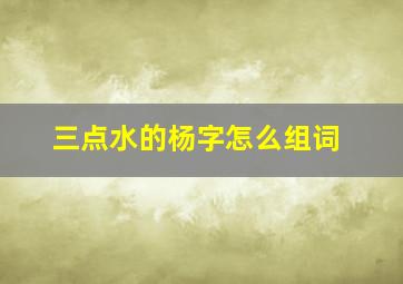 三点水的杨字怎么组词