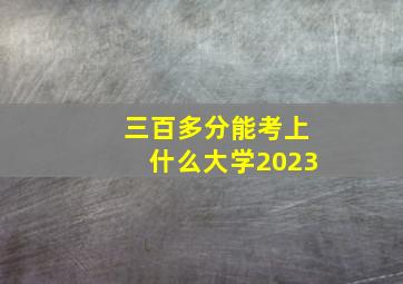 三百多分能考上什么大学2023