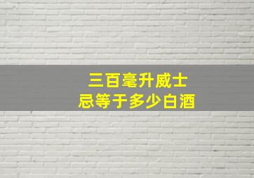 三百毫升威士忌等于多少白酒