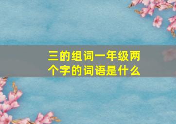 三的组词一年级两个字的词语是什么