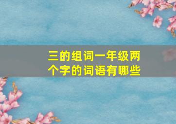 三的组词一年级两个字的词语有哪些