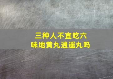 三种人不宜吃六味地黄丸逍遥丸吗